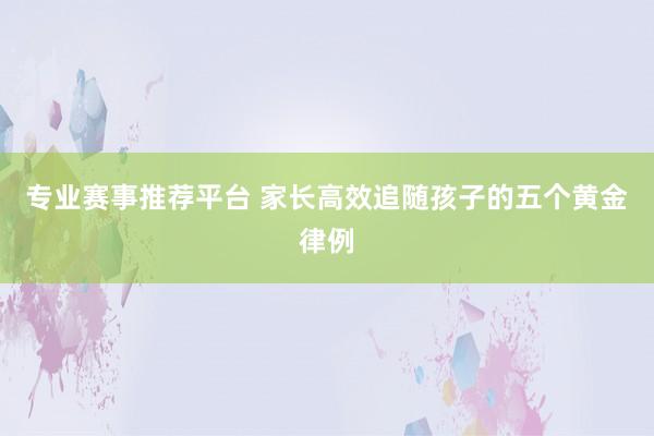 专业赛事推荐平台 家长高效追随孩子的五个黄金律例
