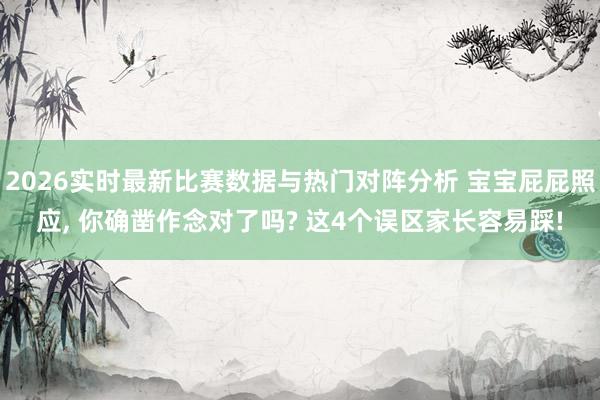 2026实时最新比赛数据与热门对阵分析 宝宝屁屁照应， 你确凿作念对了吗? 这4个误区家长容易踩!