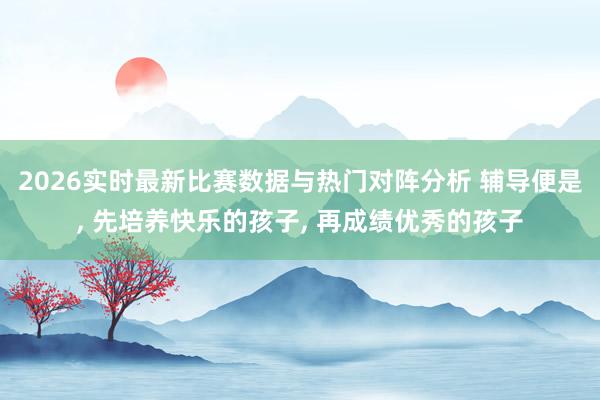 2026实时最新比赛数据与热门对阵分析 辅导便是， 先培养快乐的孩子， 再成绩优秀的孩子