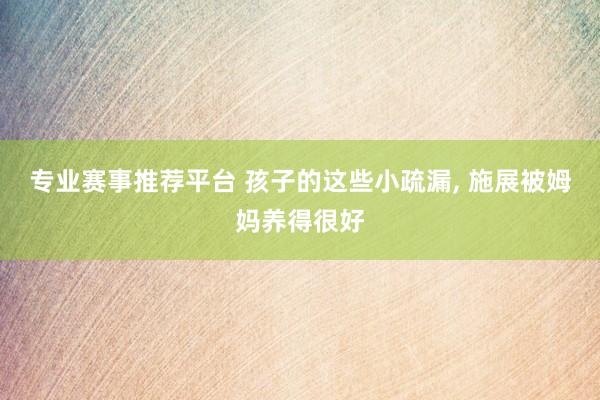 专业赛事推荐平台 孩子的这些小疏漏，<a href=