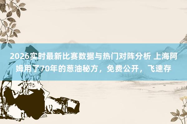 2026实时最新比赛数据与热门对阵分析 上海阿姆用了70年的葱油秘方，免费公开，飞速存