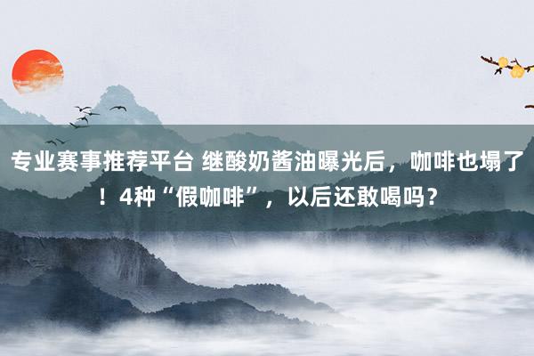 专业赛事推荐平台 继酸奶酱油曝光后，咖啡也塌了！4种“假咖啡”，以后还敢喝吗？