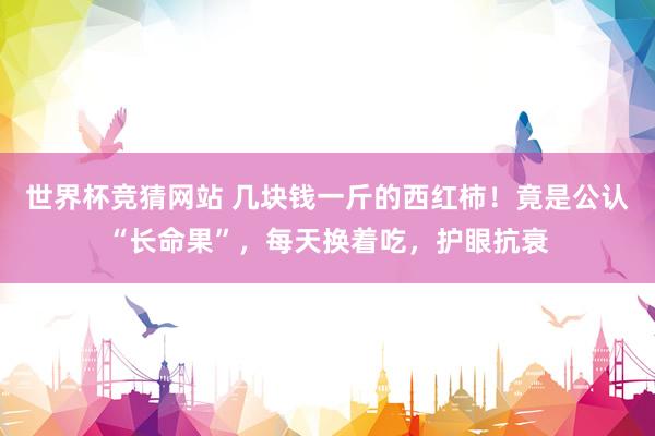 世界杯竞猜网站 几块钱一斤的西红柿！竟是公认“长命果”，每天换着吃，护眼抗衰