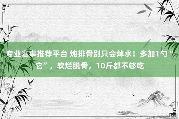 专业赛事推荐平台 炖排骨别只会焯水！多加1勺“它”，软烂脱骨，10斤都不够吃