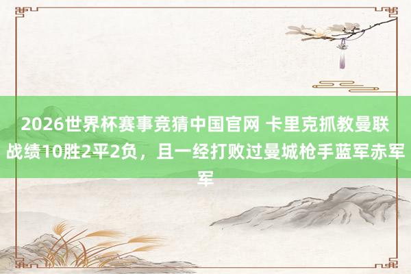 2026世界杯赛事竞猜中国官网 卡里克抓教曼联战绩10胜2平2负，且一经打败过曼城枪手蓝军赤军