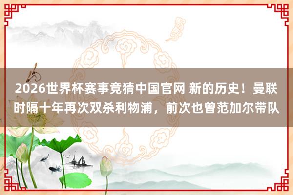 2026世界杯赛事竞猜中国官网 新的历史！曼联时隔十年再次双杀利物浦，前次也曾范加尔带队