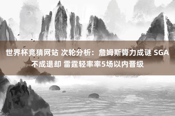 世界杯竞猜网站 次轮分析：詹姆斯膂力成谜 SGA不成退却 雷霆轻率率5场以内晋级