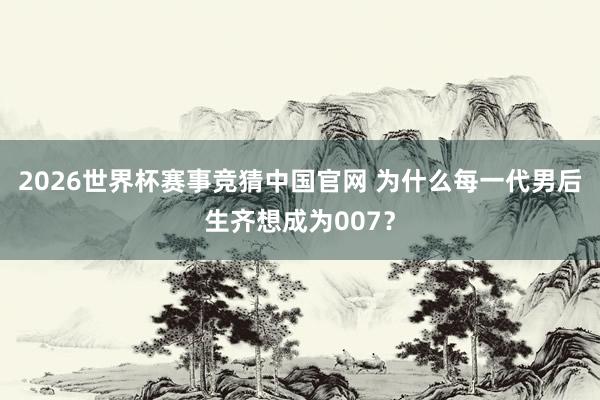 2026世界杯赛事竞猜中国官网 为什么每一代男后生齐想成为007？