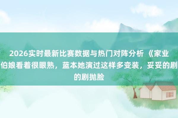 2026实时最新比赛数据与热门对阵分析 《家业》大伯娘看着很眼熟，蓝本她演过这样多变装，妥妥的剧抛脸