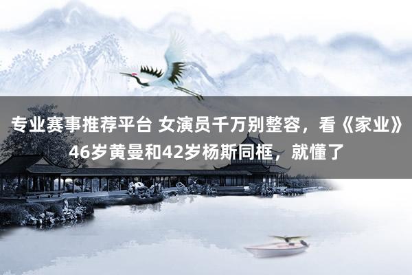 专业赛事推荐平台 女演员千万别整容，看《家业》46岁黄曼和42岁杨斯同框，就懂了