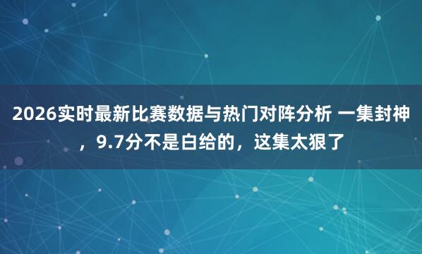 2026实时最新比赛数据与热门对阵分析 一集封神，9.7分不是白给的，这集太狠了