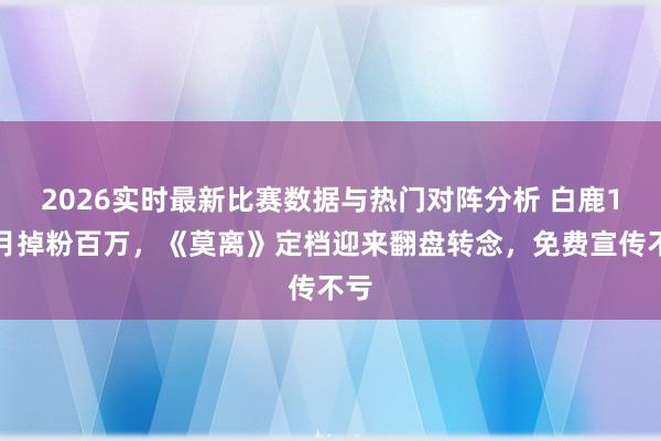 2026实时最新比赛数据与热门对阵分析 白鹿1个月掉粉百万，《莫离》定档迎来翻盘转念，免费宣传不亏