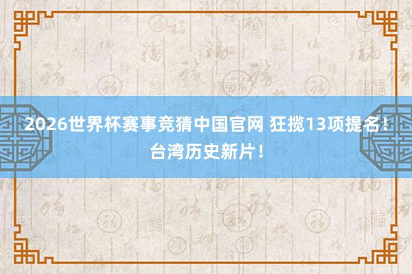 2026世界杯赛事竞猜中国官网 狂揽13项提名！台湾历史新片！
