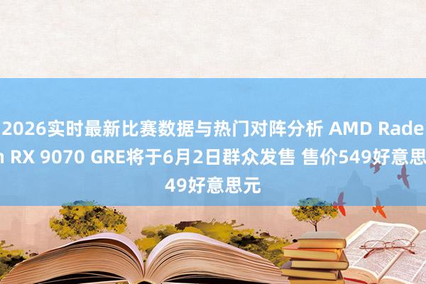 2026实时最新比赛数据与热门对阵分析 AMD Radeon RX 9070 GRE将于6月2日群众发售 售价549好意思元