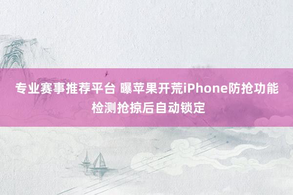 专业赛事推荐平台 曝苹果开荒iPhone防抢功能 检测抢掠后自动锁定