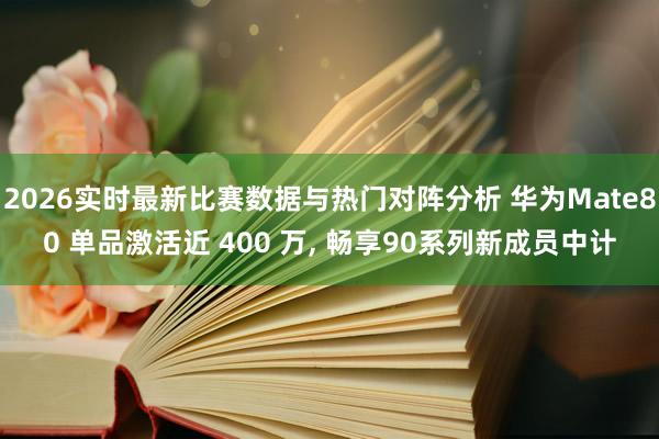 2026实时最新比赛数据与热门对阵分析 华为Mate80 单品激活近 400 万， 畅享90系列新成员中计