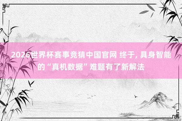 2026世界杯赛事竞猜中国官网 终于， 具身智能的“真机数据”难题有了新解法