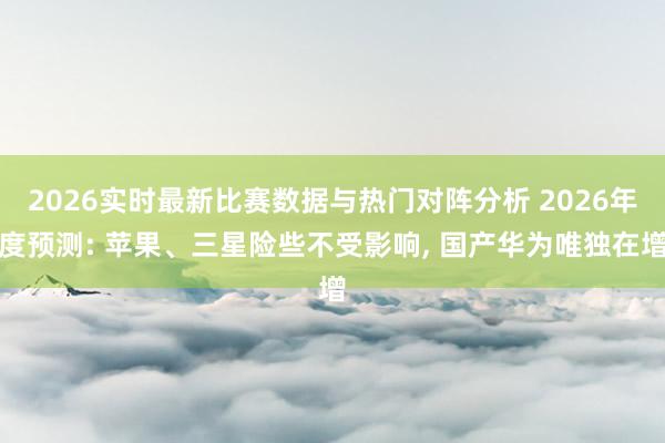 2026实时最新比赛数据与热门对阵分析 2026年度预测: 苹果、三星险些不受影响， 国产华为唯独在增