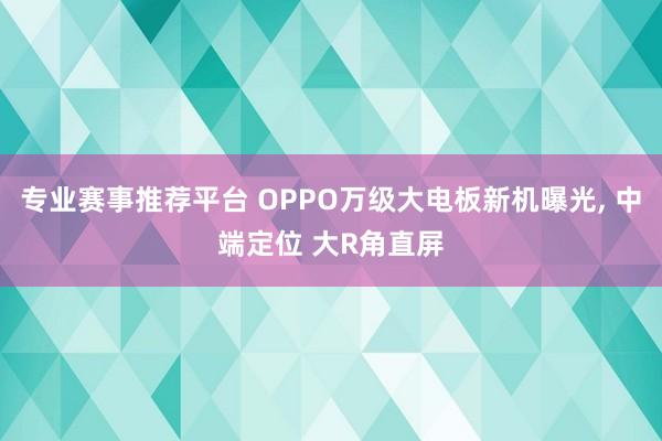 专业赛事推荐平台 OPPO万级大电板新机曝光， 中端定位 大R角直屏