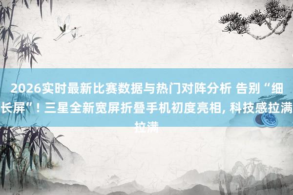 2026实时最新比赛数据与热门对阵分析 告别“细长屏”! 三星全新宽屏折叠手机初度亮相， 科技感拉满