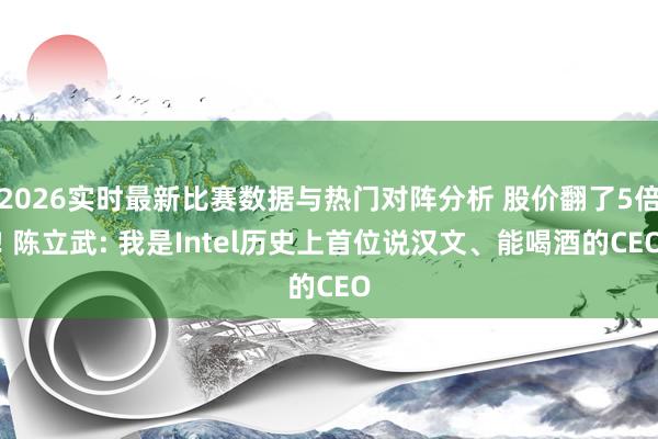 2026实时最新比赛数据与热门对阵分析 股价翻了5倍! 陈立武: 我是Intel历史上首位说汉文、能喝酒的CEO