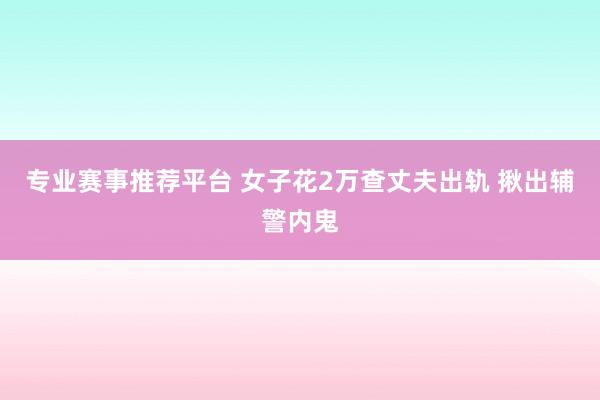 专业赛事推荐平台 女子花2万查丈夫出轨 揪出辅警内鬼