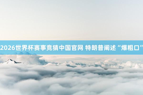 2026世界杯赛事竞猜中国官网 特朗普阐述“爆粗口”