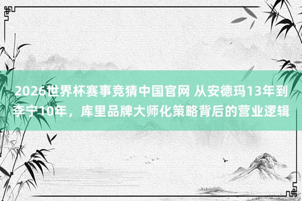 2026世界杯赛事竞猜中国官网 从安德玛13年到李宁10年，库里品牌大师化策略背后的营业逻辑