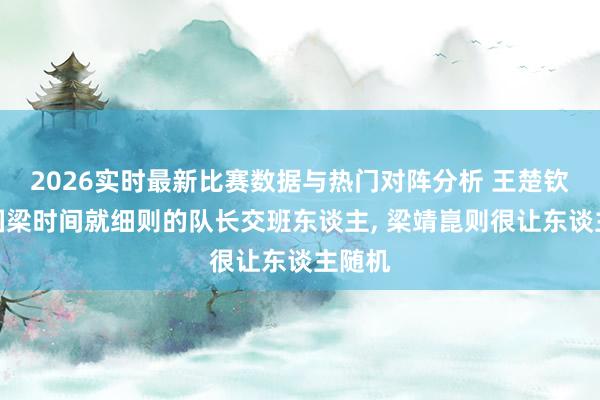 2026实时最新比赛数据与热门对阵分析 王楚钦是刘国梁时间就细则的队长交班东谈主， 梁靖崑则很让东谈主随机