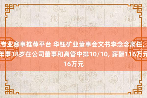 专业赛事推荐平台 华钰矿业董事会文书李念念离任， 年事38岁在公司董事和高管中排10/10， 薪酬116万元