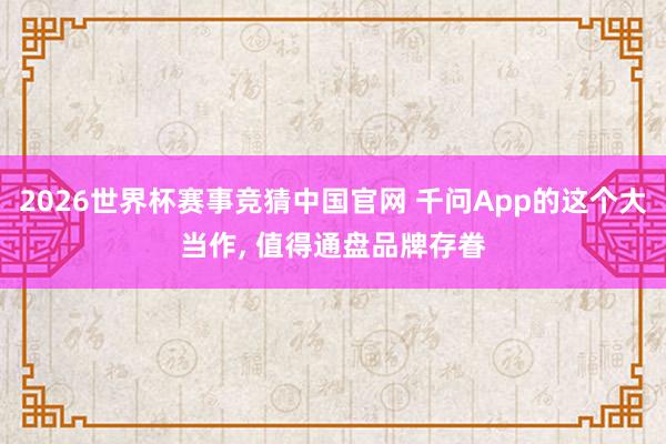 2026世界杯赛事竞猜中国官网 千问App的这个大当作， 值得通盘品牌存眷