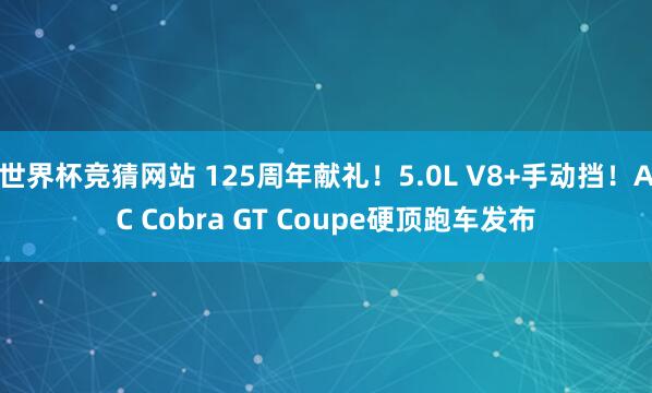 世界杯竞猜网站 125周年献礼！5.0L V8+手动挡！AC Cobra GT Coupe硬顶跑车发布