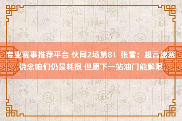 专业赛事推荐平台 伙同2场第8！张雪：超高速赛说念咱们仍是耗损 但愿下一站油门能解限