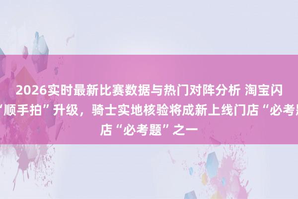 2026实时最新比赛数据与热门对阵分析 淘宝闪购告示“顺手拍”升级，骑士实地核验将成新上线门店“必考题”之一