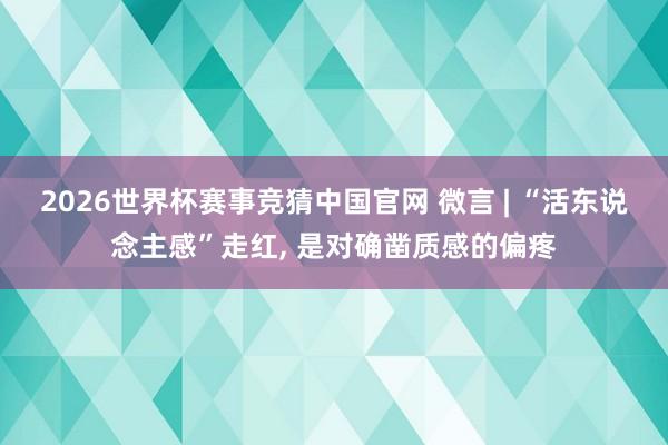 2026世界杯赛事竞猜中国官网 微言 | “活东说念主感”走红， 是对确凿质感的偏疼