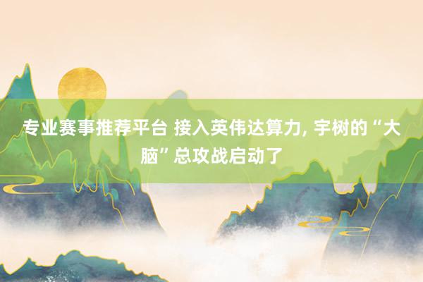 专业赛事推荐平台 接入英伟达算力， 宇树的“大脑”总攻战启动了