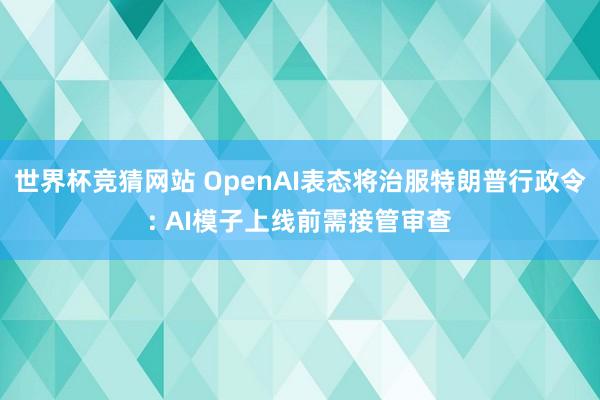 世界杯竞猜网站 OpenAI表态将治服特朗普行政令: AI模子上线前需接管审查