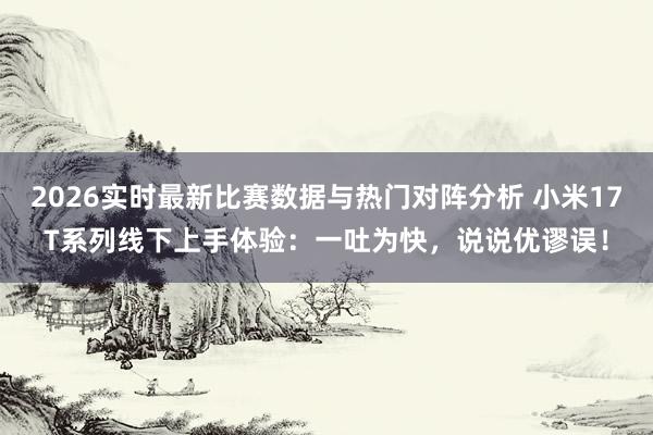 2026实时最新比赛数据与热门对阵分析 小米17T系列线下上手体验：一吐为快，说说优谬误！