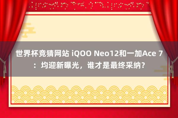 世界杯竞猜网站 iQOO Neo12和一加Ace 7：均迎新曝光，谁才是最终采纳？