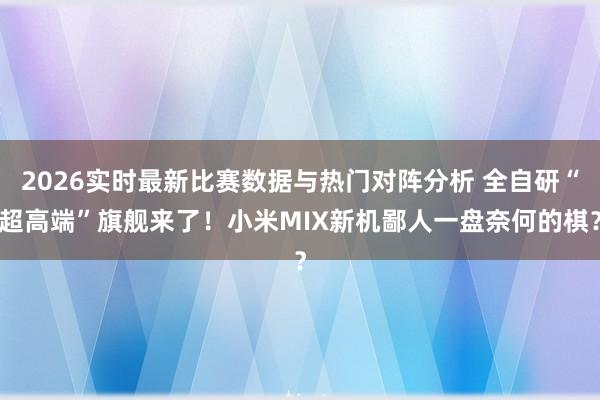 2026实时最新比赛数据与热门对阵分析 全自研“超高端”旗舰来了！小米MIX新机鄙人一盘奈何的棋？