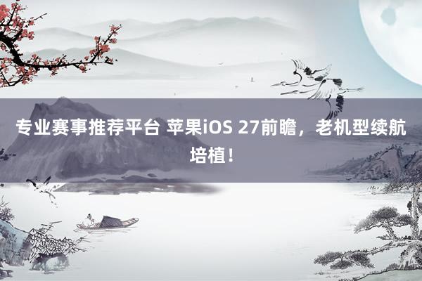 专业赛事推荐平台 苹果iOS 27前瞻，老机型续航培植！