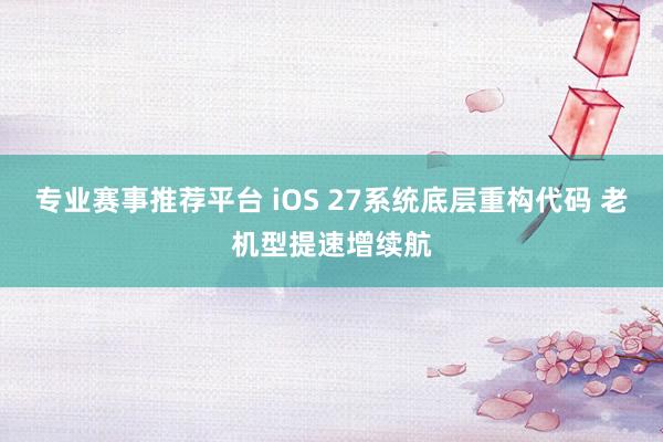 专业赛事推荐平台 iOS 27系统底层重构代码 老机型提速增续航