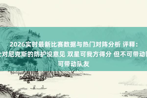 2026实时最新比赛数据与热门对阵分析 评释：骑士对尼克斯的防护没意见 双星可我方得分 但不可带动队友