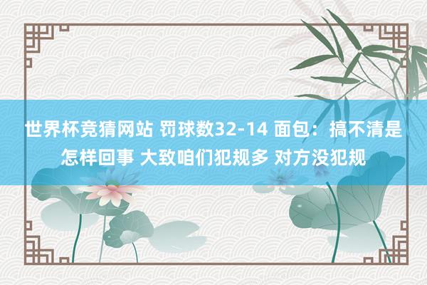 世界杯竞猜网站 罚球数32-14 面包：搞不清是怎样回事 大致咱们犯规多 对方没犯规