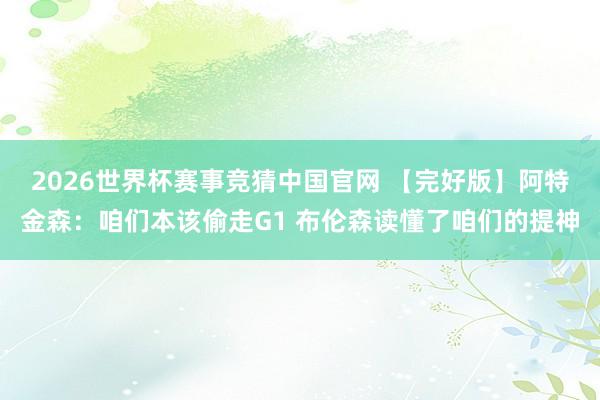 2026世界杯赛事竞猜中国官网 【完好版】阿特金森：咱们本该偷走G1 布伦森读懂了咱们的提神