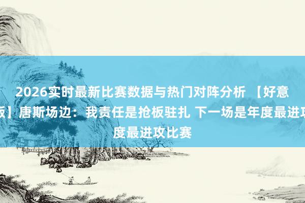 2026实时最新比赛数据与热门对阵分析 【好意思满版】唐斯场边：我责任是抢板驻扎 下一场是年度最进攻比赛