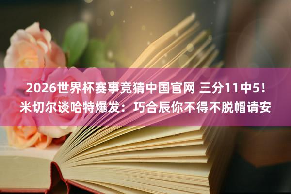 2026世界杯赛事竞猜中国官网 三分11中5！米切尔谈哈特爆发：巧合辰你不得不脱帽请安