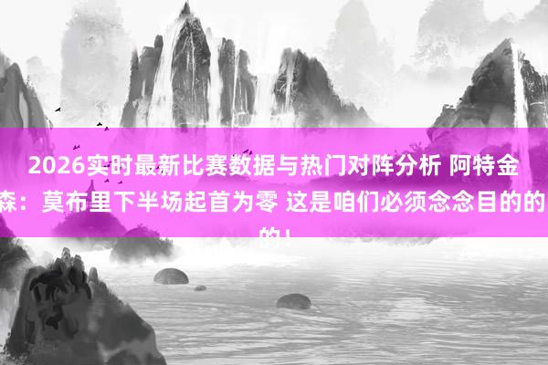 2026实时最新比赛数据与热门对阵分析 阿特金森：莫布里下半场起首为零 这是咱们必须念念目的的！