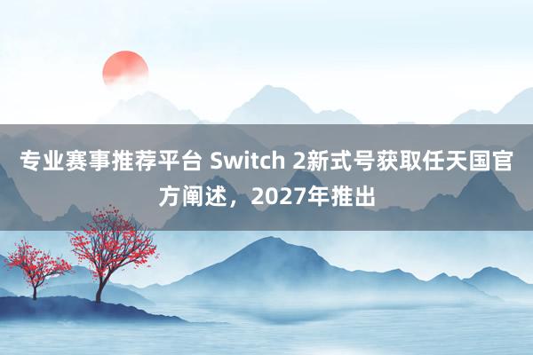 专业赛事推荐平台 Switch 2新式号获取任天国官方阐述，2027年推出