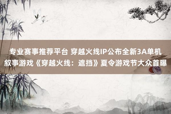 专业赛事推荐平台 穿越火线IP公布全新3A单机叙事游戏《穿越火线：遮挡》夏令游戏节大众首曝
